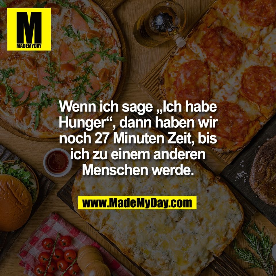 Wenn ich sage „Ich habe<br />
Hunger“, dann haben wir<br />
noch 27 Minuten Zeit, bis<br />
ich zu einem anderen<br />
Menschen werde.