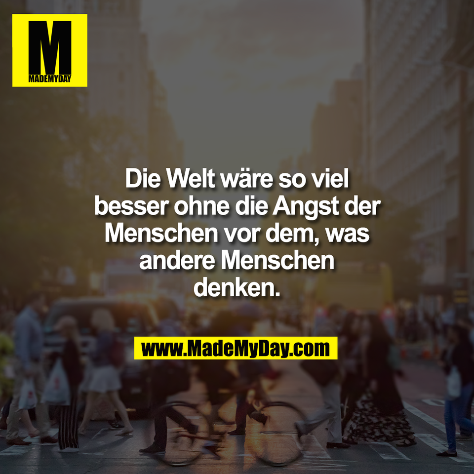 Die Welt wäre so viel<br />
besser ohne die Angst der<br />
Menschen vor dem, was<br />
andere Menschen<br />
denken.
