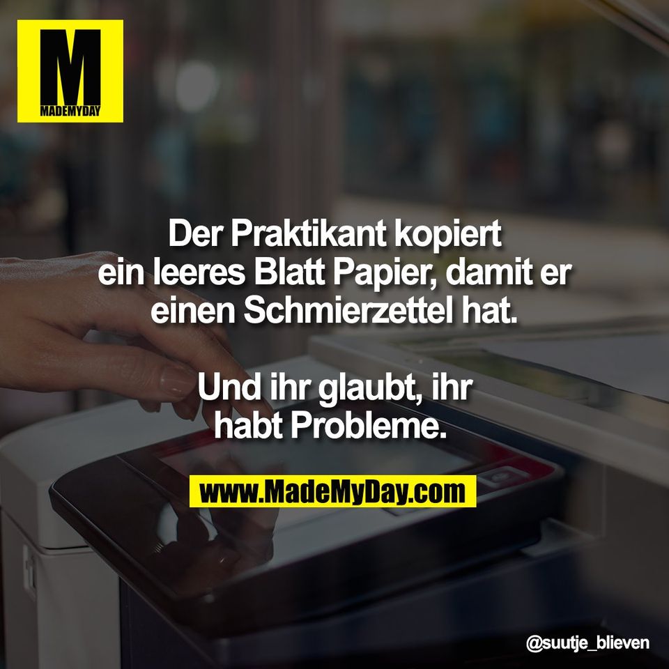 Der Praktikant kopiert<br />
ein leeres Blatt Papier, damit er<br />
einen Schmierzettel hat.<br />
<br />
Und ihr glaubt, ihr<br />
habt Probleme.