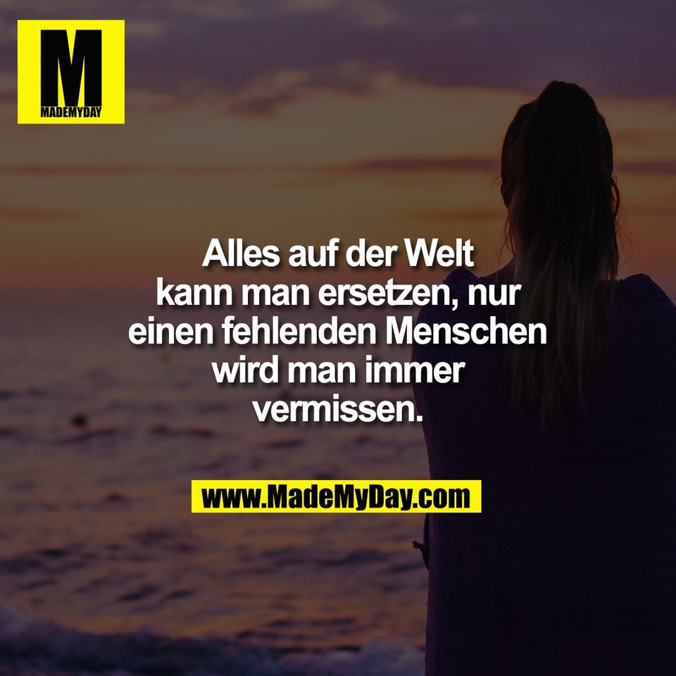 Alles auf der Welt<br />
kann man ersetzen, nur<br />
einen fehlenden Menschen<br />
wird man immer<br />
vermissen.