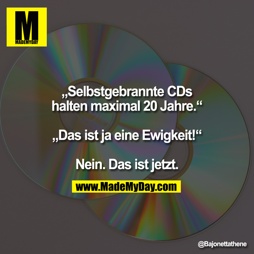 „Selbstgebrannte CDs<br />
halten maximal 20 Jahre.“<br />
<br />
„Das ist ja eine Ewigkeit!“<br />
<br />
Nein. Das ist jetzt.