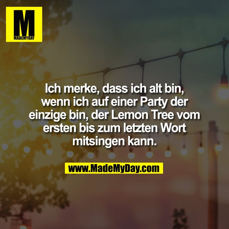 Ich merke, dass ich alt bin,<br />
wenn ich auf einer Party der<br />
einzige bin, der Lemon Tree vom<br />
ersten bis zum letzten Wort<br />
mitsingen kann.