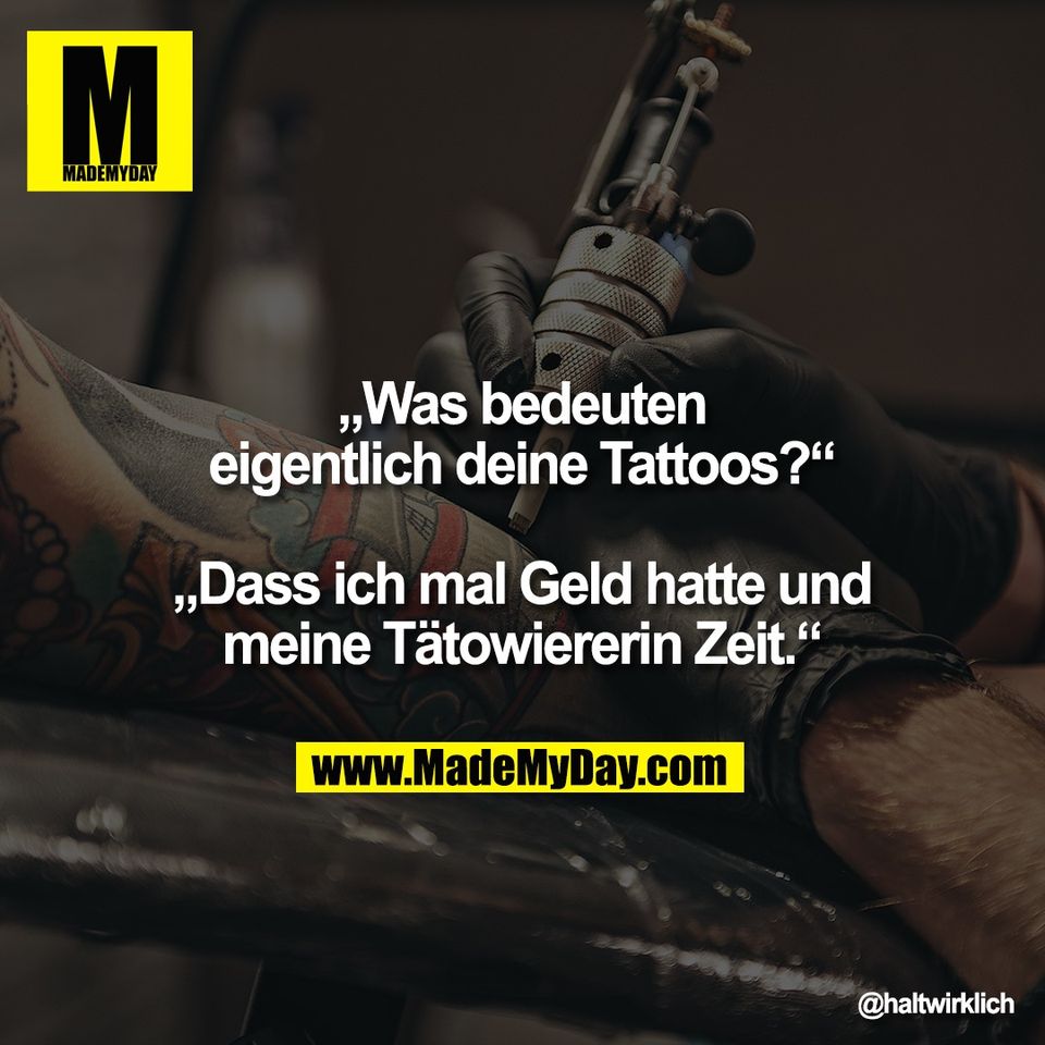 „Was bedeuten<br />
eigentlich deine Tattoos?“<br />
<br />
„Dass ich mal Geld hatte und<br />
 meine Tätowiererin Zeit.“