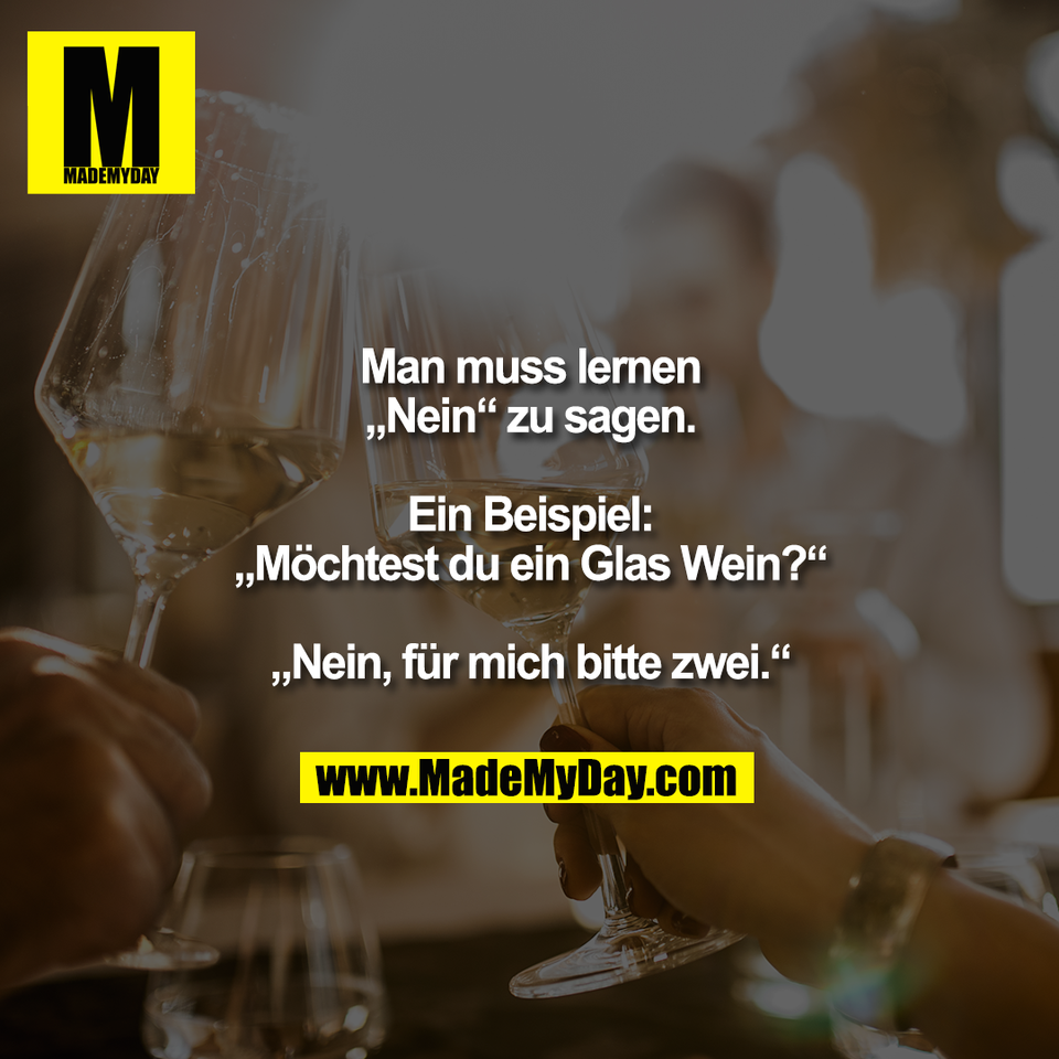 Man muss lernen<br />
„Nein“ zu sagen.<br />
<br />
Ein Beispiel:<br />
„Möchtest du ein Glas Wein?“<br />
<br />
„Nein, für mich bitte zwei.“