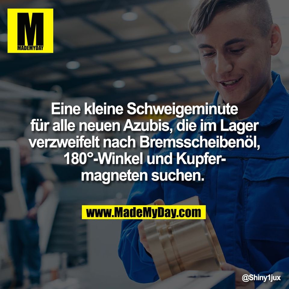 Eine kleine Schweigeminute<br />
für alle neuen Azubis, die im Lager<br />
verzweifelt nach Bremsscheibenöl,<br />
180°-Winkel und Kupfer-<br />
magneten suchen.