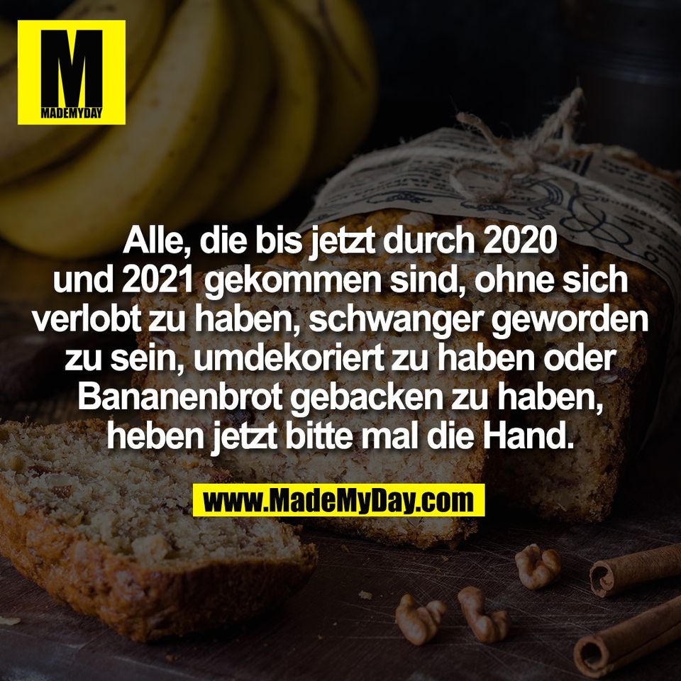 Alle, die bis jetzt durch 2020<br />
und 2021 gekommen sind, ohne sich<br />
verlobt zu haben, schwanger geworden<br />
zu sein, umdekoriert zu haben oder<br />
Bananenbrot gebacken zu haben,<br />
heben jetzt bitte mal die Hand.