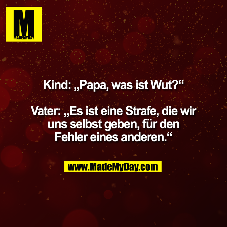 Kind: „Papa, was ist Wut?“<br />
<br />
Vater: „Es ist eine Strafe, die wir<br />
uns selbst geben, für den<br />
Fehler eines anderen.“