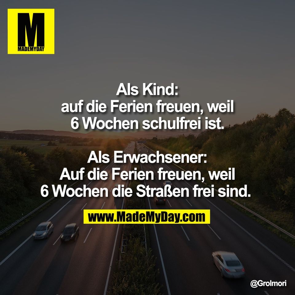 Als Kind:<br />
auf die Ferien freuen, weil<br />
6 Wochen schulfrei ist.<br />
<br />
Als Erwachsener:<br />
Auf die Ferien freuen, weil<br />
6 Wochen die Straßen frei sind.