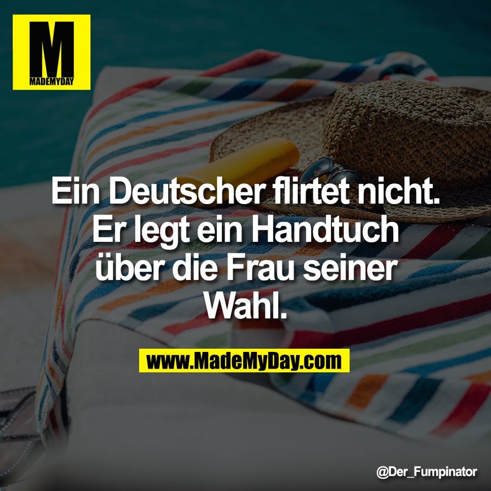 Ein Deutscher flirtet nicht.<br />
Er legt ein Handtuch<br />
über die Frau seiner<br />
Wahl.
