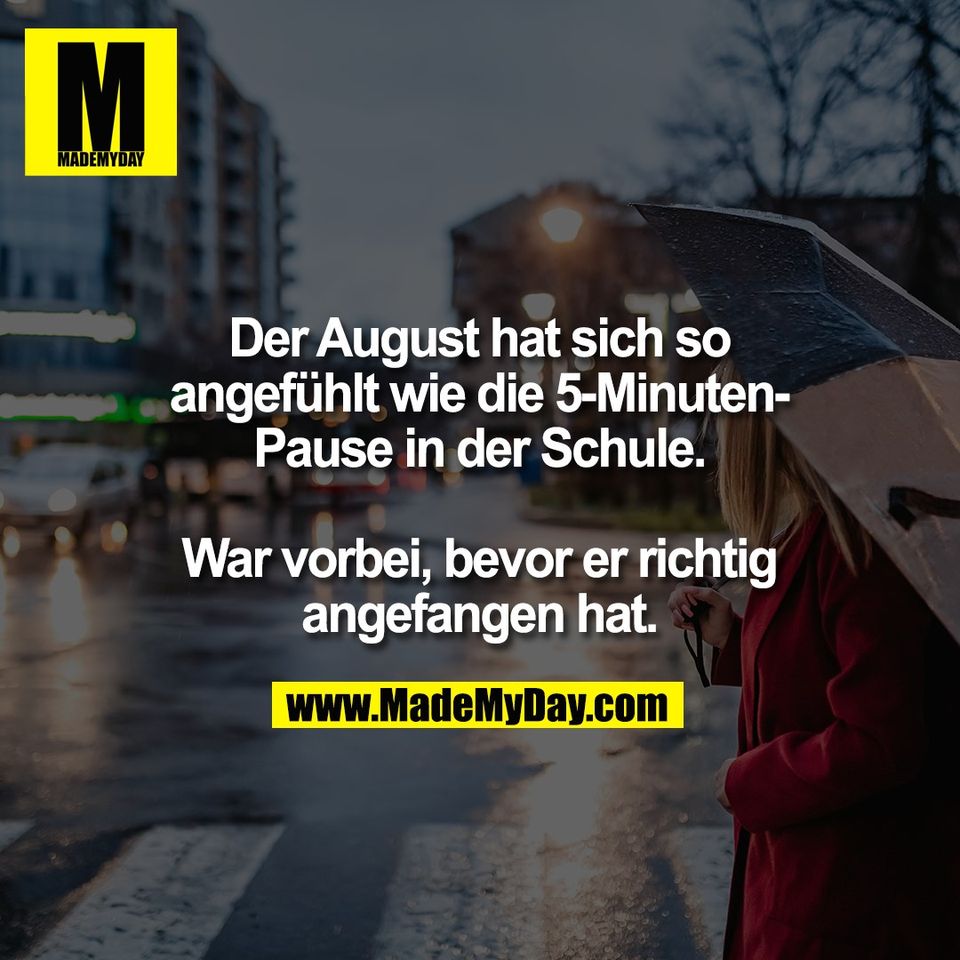 Der August hat sich so<br />
angefühlt wie die 5-Minuten-<br />
Pause in der Schule.<br />
<br />
War vorbei, bevor er richtig<br />
angefangen hat.