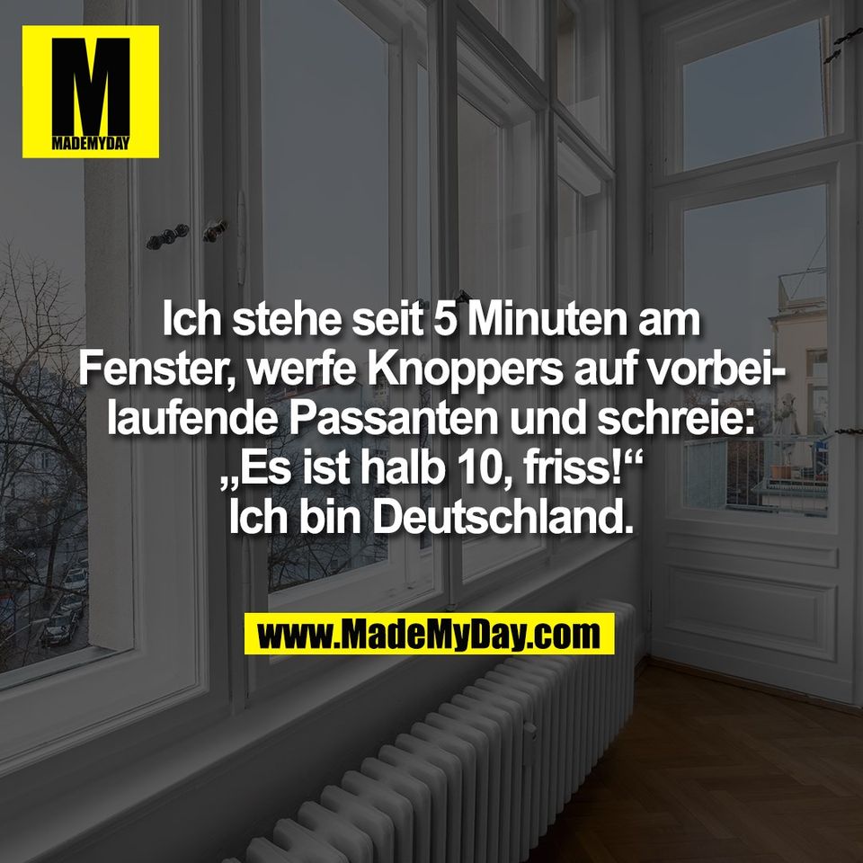 Ich stehe seit 5 Minuten am<br />
Fenster, werfe Knoppers auf vorbei-<br />
laufende Passanten und schreie:<br />
„Es ist halb 10, friss!“<br />
Ich bin Deutschland.
