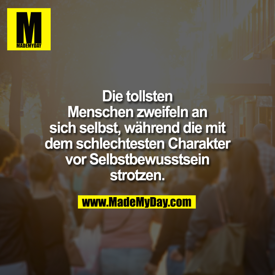 Die tollsten<br />
Menschen zweifeln an<br />
sich selbst, während die mit<br />
dem schlechtesten Charakter<br />
vor Selbstbewusstsein<br />
strotzen.