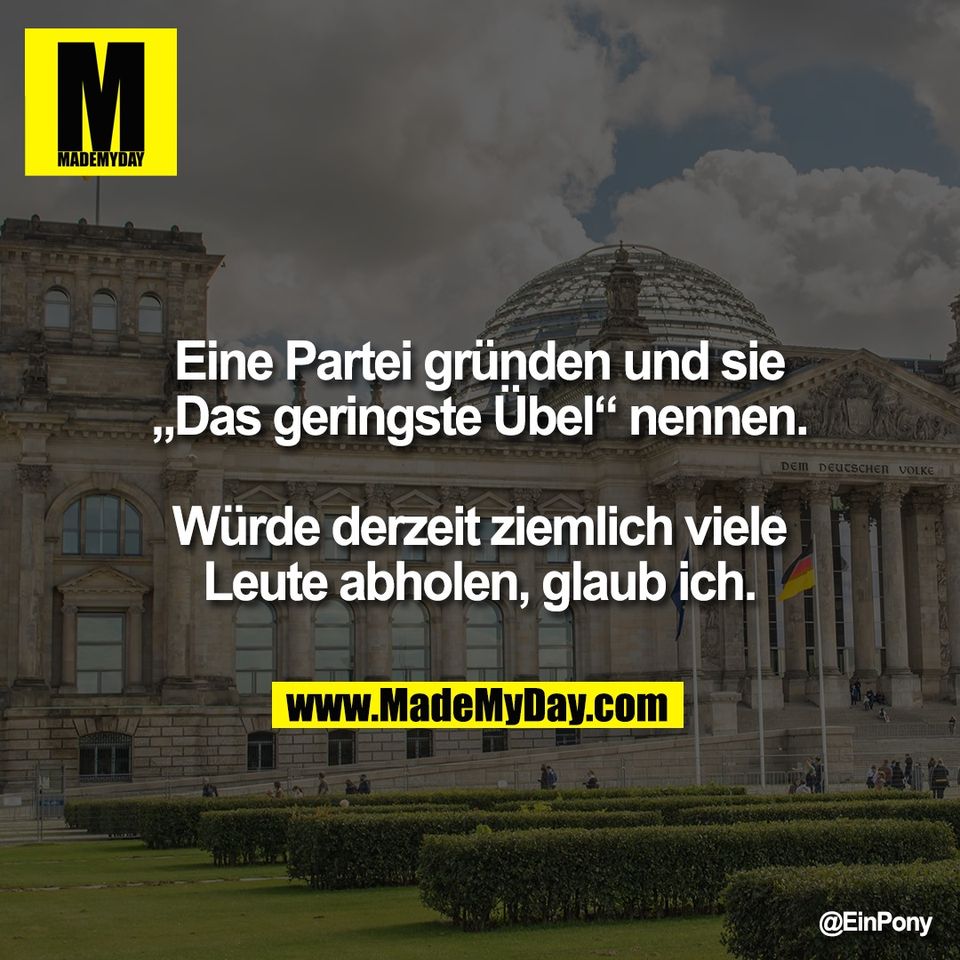 Eine Partei gründen und sie<br />
„Das geringste Übel“ nennen.<br />
<br />
Würde derzeit ziemlich viele<br />
Leute abholen, glaub ich.