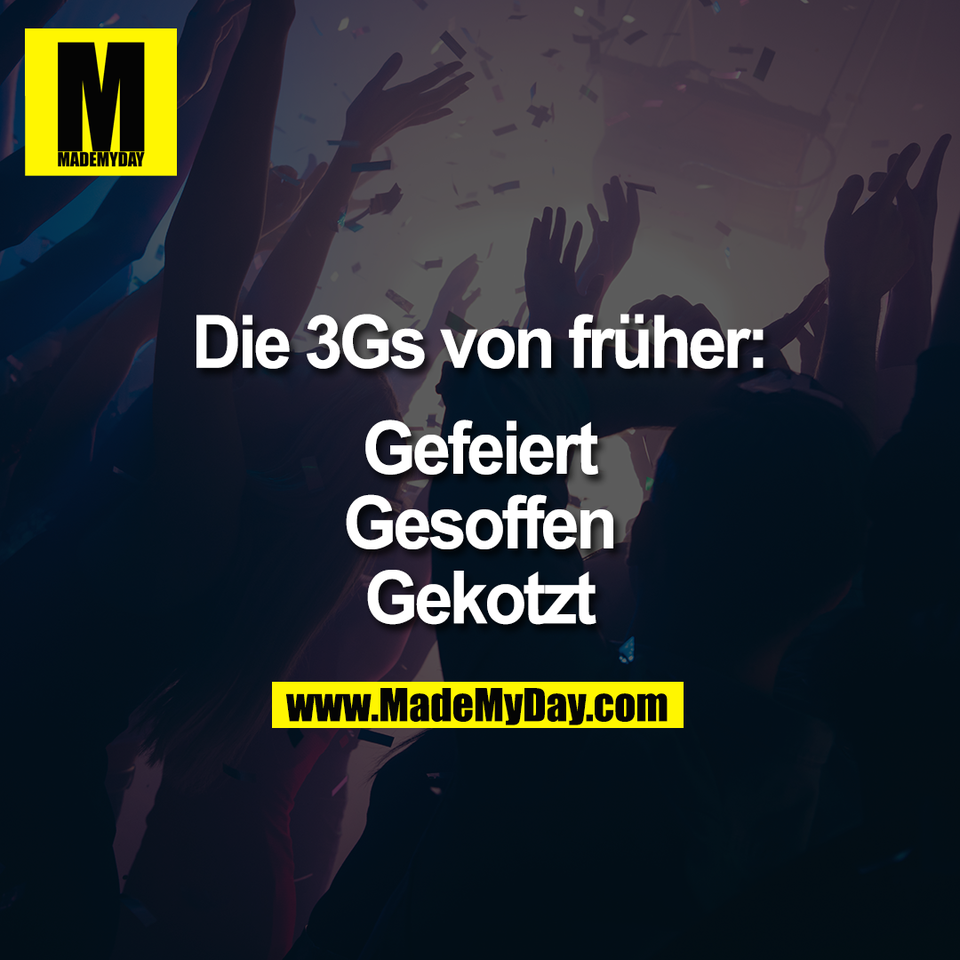 Die 3Gs von früher:<br />
<br />
Gefeiert<br />
Gesoffen<br />
Gekotzt