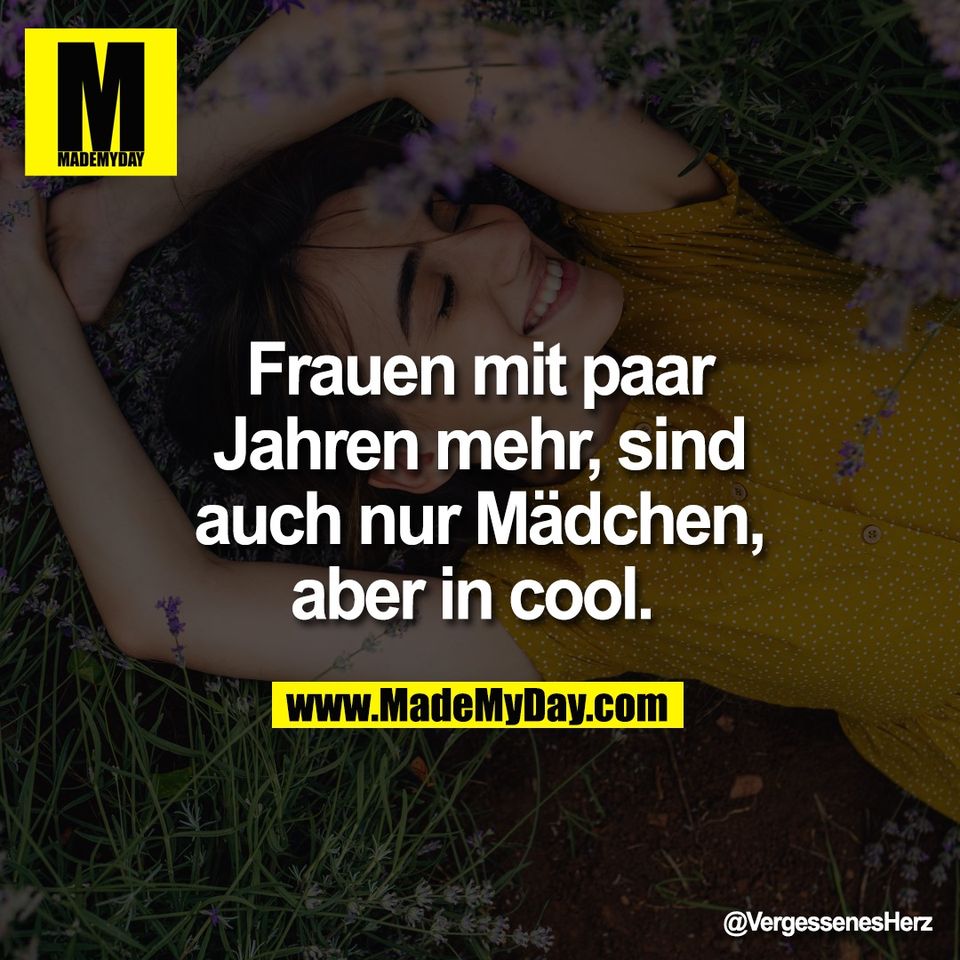 Frauen mit paar<br />
Jahren mehr, sind<br />
auch nur Mädchen,<br />
aber in cool.