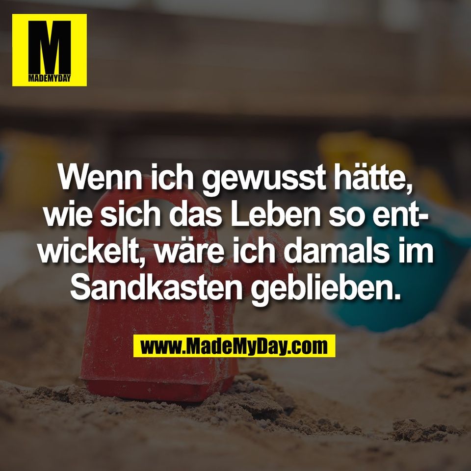 Wenn ich gewusst hätte,<br />
wie sich das Leben so ent-<br />
wickelt, wäre ich damals im<br />
Sandkasten geblieben.