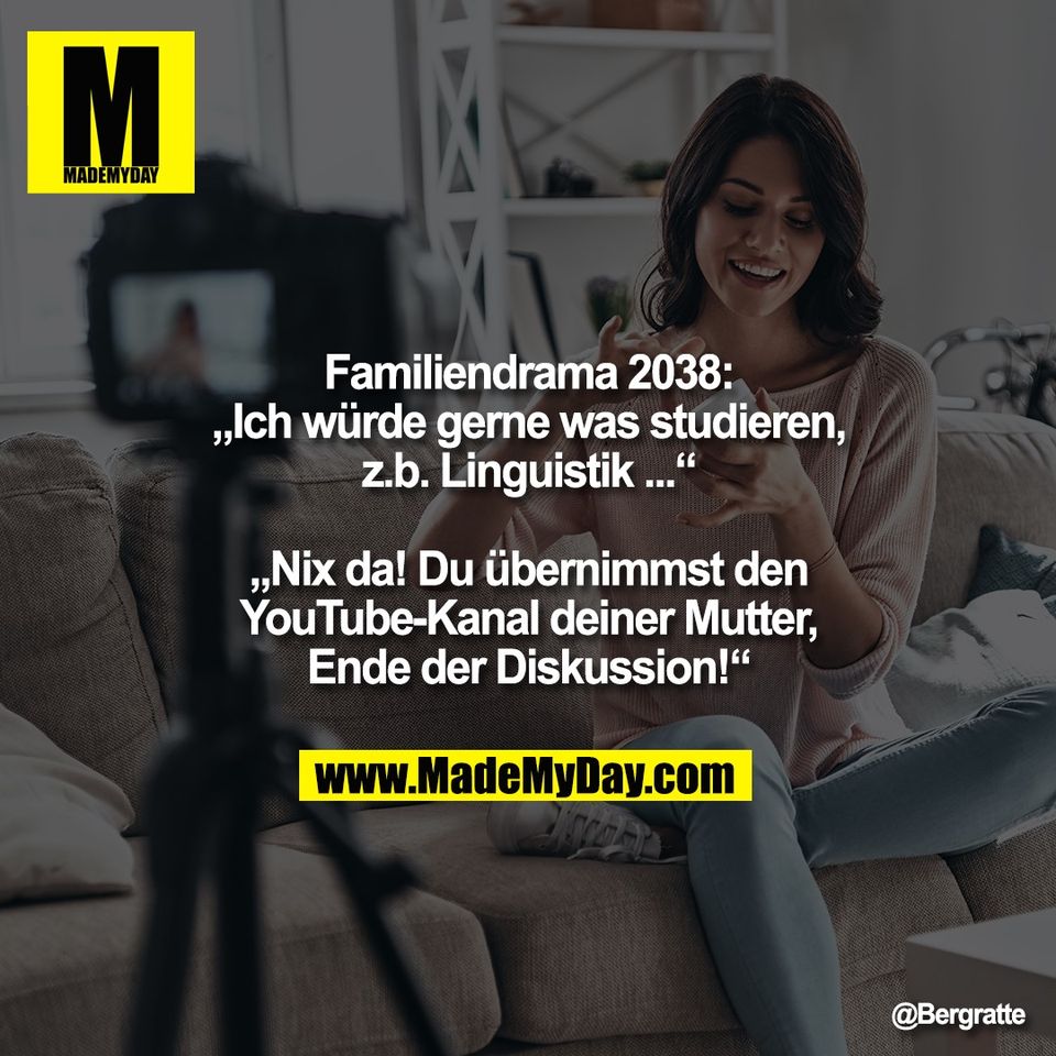 Familiendrama 2038:<br />
„Ich würde gerne was studieren,<br />
z.b. Linguistik ...“<br />
<br />
„Nix da! Du übernimmst den<br />
YouTube-Kanal deiner Mutter,<br />
Ende der Diskussion!“