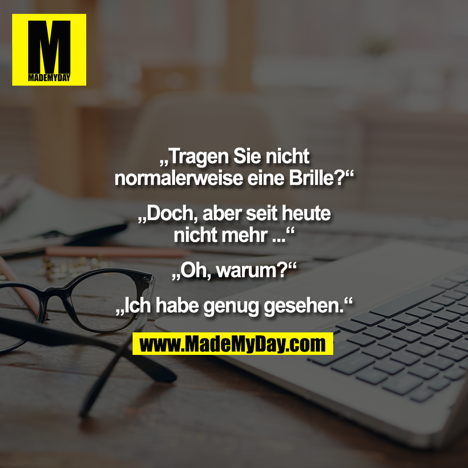 „Tragen Sie nicht<br />
normalerweise eine Brille?“<br />
<br />
„Doch, aber seit heute<br />
nicht mehr ...“<br />
<br />
„Oh, warum?“<br />
<br />
„Ich habe genug gesehen.“