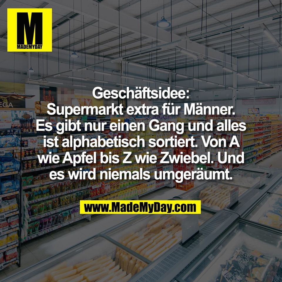 Geschäftsidee:<br />
Supermarkt extra für Männer.<br />
Es gibt nur einen Gang und alles<br />
ist alphabetisch sortiert. Von A<br />
wie Apfel bis Z wie Zwiebel. Und<br />
es wird niemals umgeräumt.