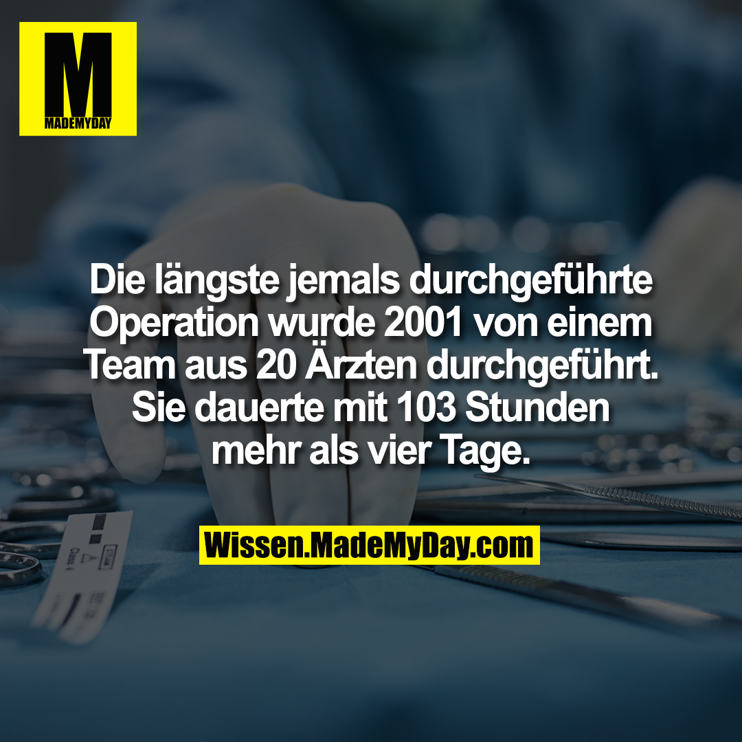 Die längste jemals durchgeführte Operation wurde 2001 von einem Team aus 20 Ärzten durchgeführt. Sie dauerte mit 103 Stunden mehr als vier Tage.