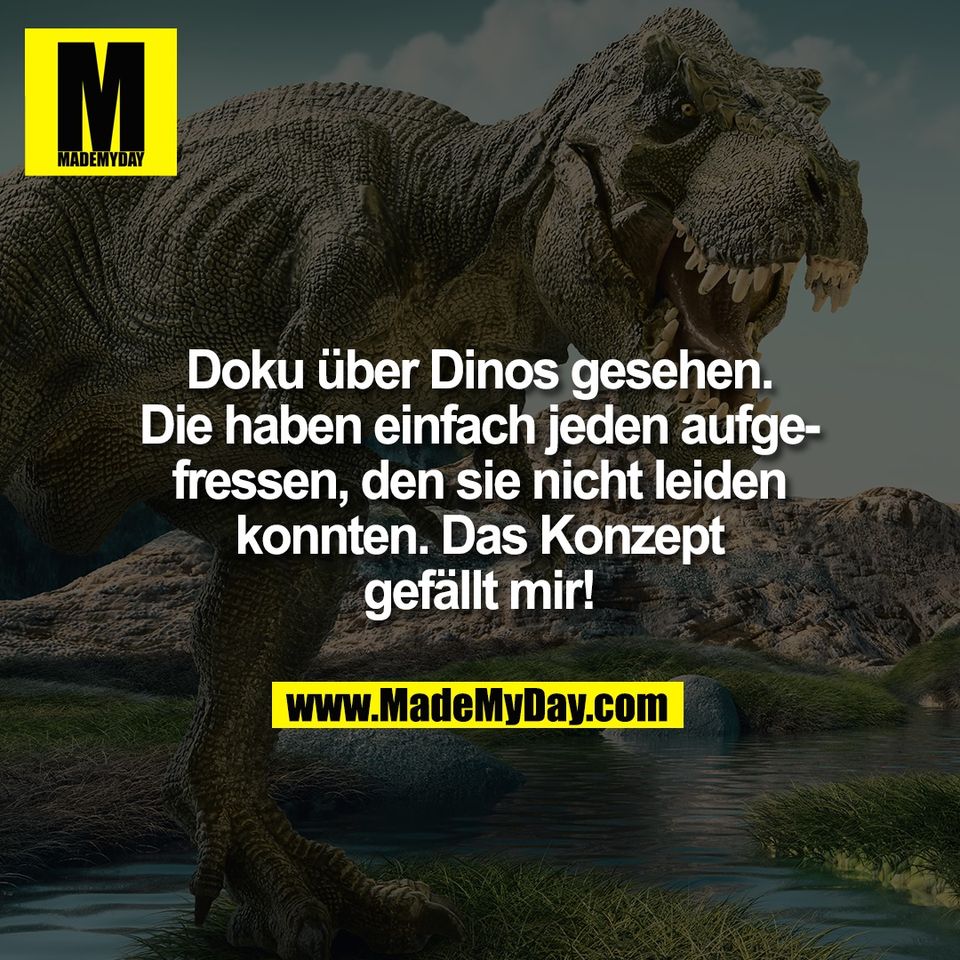 Doku über Dinos gesehen.<br />
Die haben einfach jeden aufge-<br />
fressen, den sie nicht leiden<br />
konnten. Das Konzept<br />
gefällt mir!