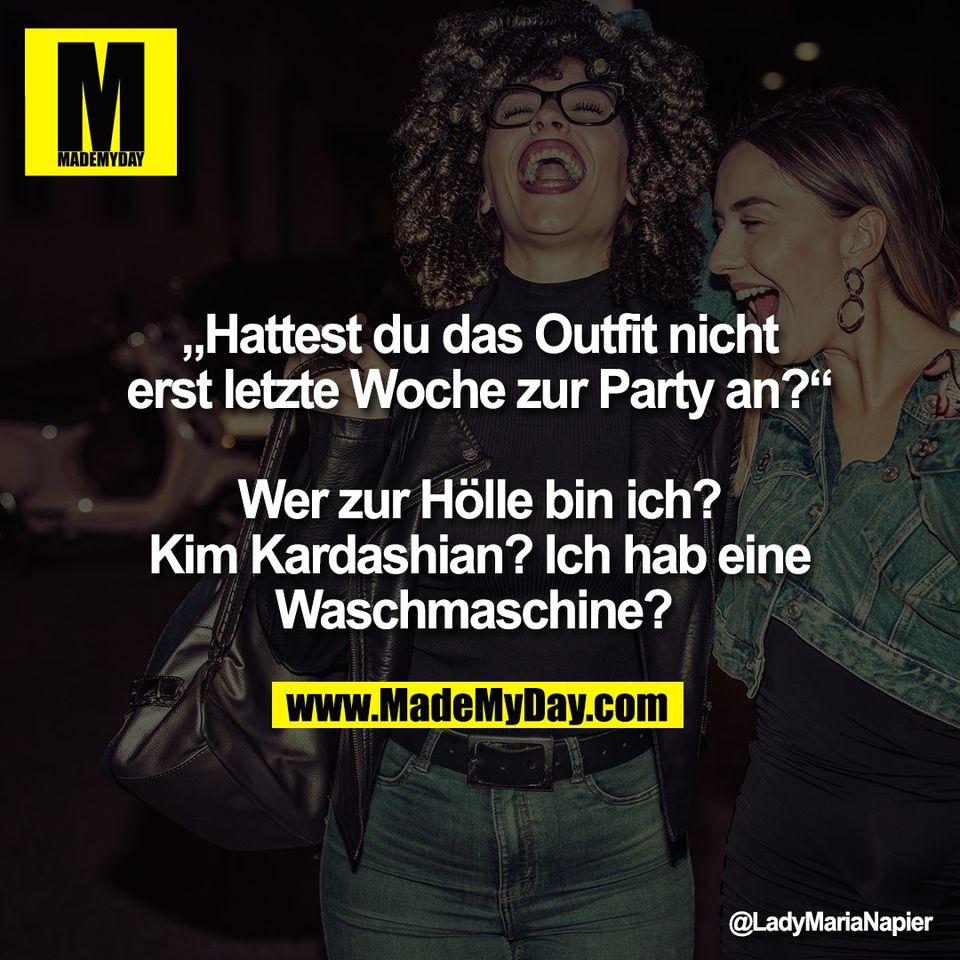 „Hattest du das Outfit nicht<br />
erst letzte Woche zur Party an?“<br />
<br />
Wer zur Hölle bin ich?<br />
Kim Kardashian? Ich hab eine<br />
Waschmaschine?
