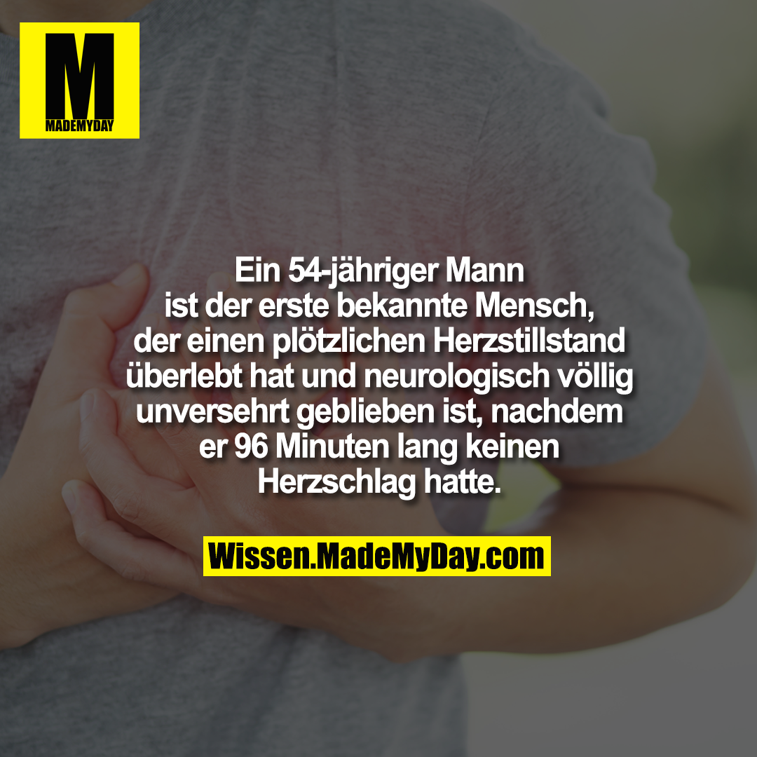 Ein 54-jähriger Mann ist der erste bekannte Mensch, der einen plötzlichen Herzstillstand überlebt hat und neurologisch völlig unversehrt geblieben ist, nachdem er 96 Minuten lang keinen Herzschlag hatte.