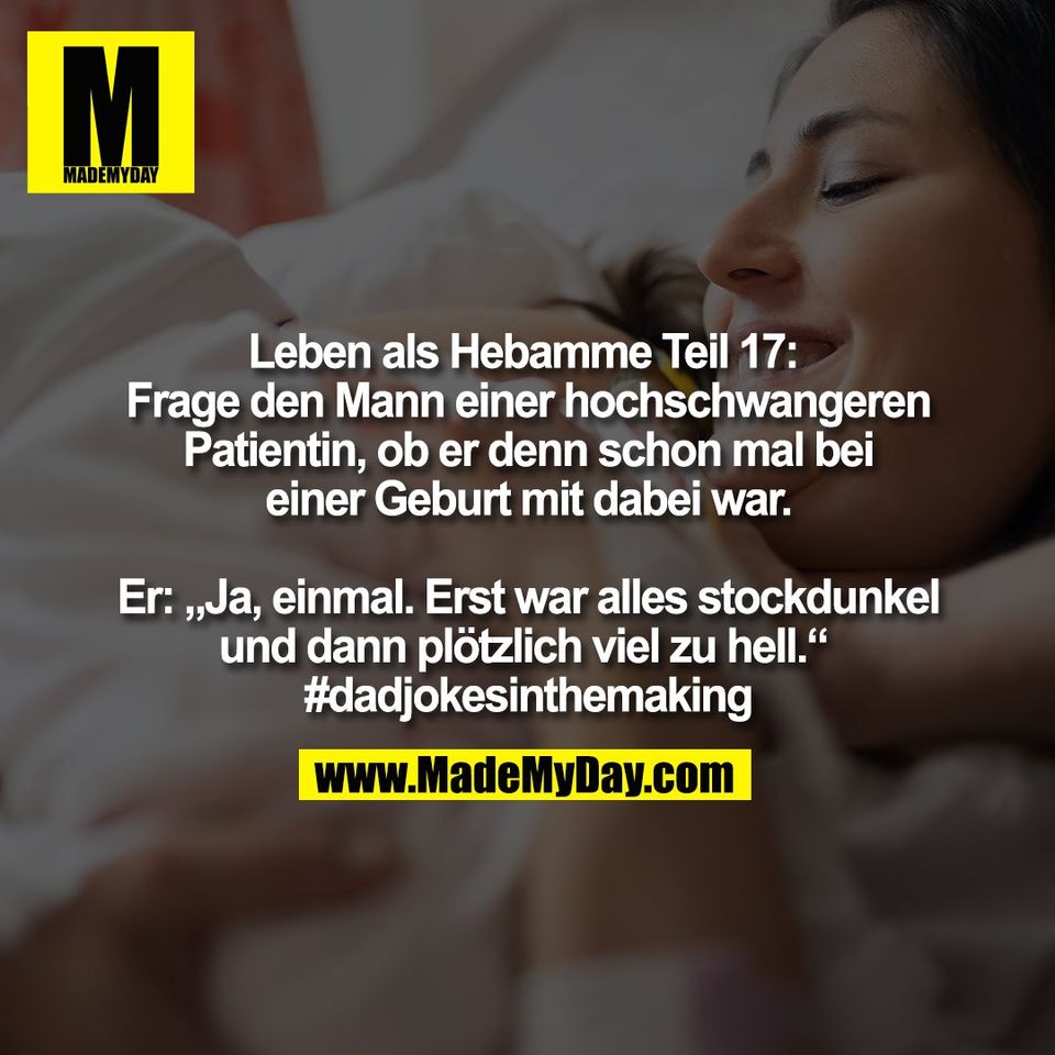 Leben als Hebamme Teil 17: <br />
Frage den Mann einer hochschwangeren<br />
Patientin, ob er denn schon mal bei<br />
einer Geburt mit dabei war.<br />
<br />
Er: „Ja, einmal. Erst war alles stockdunkel<br />
und dann plötzlich viel zu hell.“ <br />
#dadjokesinthemaking