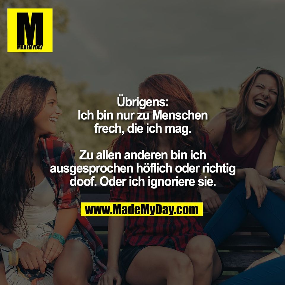 Übrigens:<br />
Ich bin nur zu Menschen<br />
frech, die ich mag.<br />
<br />
Zu allen anderen bin ich<br />
ausgesprochen höflich oder richtig<br />
doof. Oder ich ignoriere sie.
