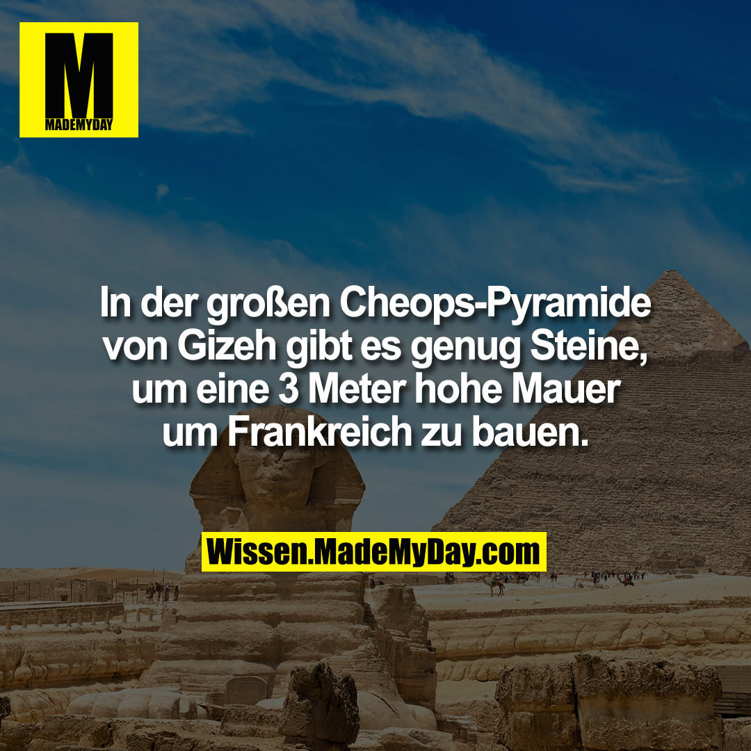 In der großen Cheops-Pyramide von Gizeh gibt es genug Steine, um eine 3 Meter hohe Mauer um Frankreich zu bauen.