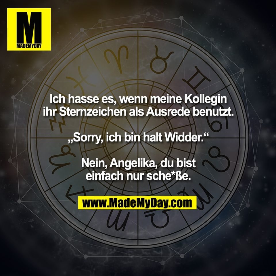 Ich hasse es, wenn meine Kollegin<br />
ihr Sternzeichen als Ausrede benutzt.<br />
<br />
„Sorry, ich bin halt Widder.“<br />
<br />
Nein, Angelika, du bist<br />
einfach nur sche*ße.