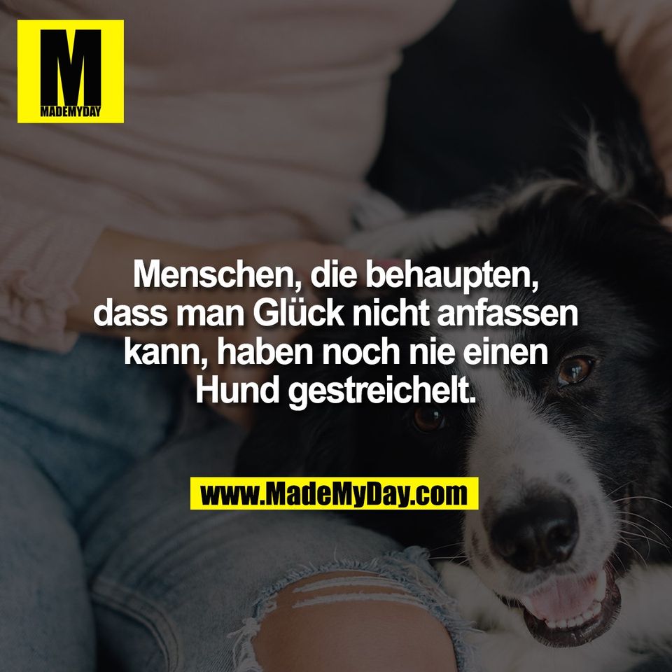 Menschen, die behaupten,<br />
dass man Glück nicht anfassen<br />
kann, haben noch nie einen<br />
Hund gestreichelt.