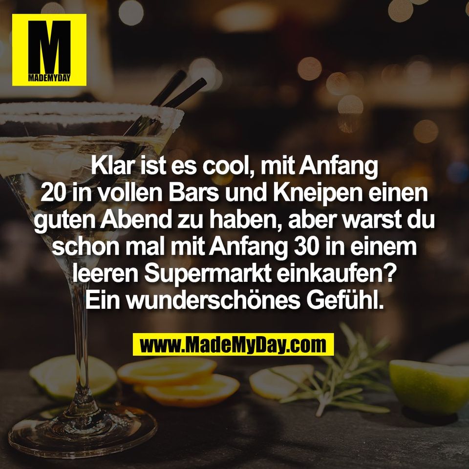 Klar ist es cool, mit Anfang<br />
20 in vollen Bars und Kneipen einen<br />
guten Abend zu haben, aber warst du<br />
schon mal mit Anfang 30 in einem<br />
leeren Supermarkt einkaufen?<br />
Ein wunderschönes Gefühl.