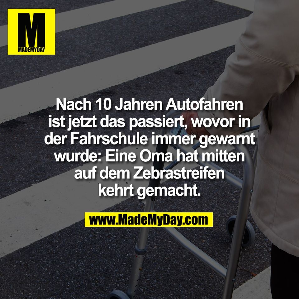 Nach 10 Jahren Autofahren<br />
ist jetzt das passiert, wovor in<br />
der Fahrschule immer gewarnt<br />
wurde: Eine Oma hat mitten<br />
auf dem Zebrastreifen<br />
kehrt gemacht.