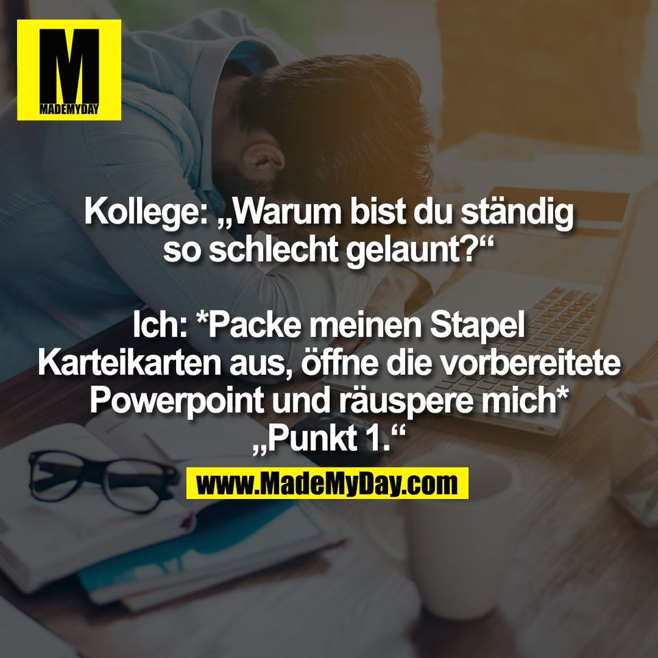 Kollege: „Warum bist du ständig<br />
so schlecht gelaunt?“<br />
<br />
Ich: *Packe meinen Stapel<br />
Karteikarten aus, öffne die vorbereitete<br />
Powerpoint und räuspere mich*<br />
„Punkt 1.“