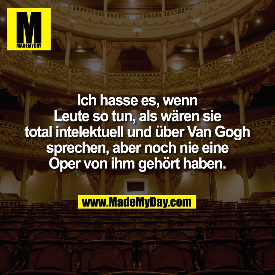 Ich hasse es, wenn<br />
Leute so tun, als wären sie<br />
total intelektuell und über Van Gogh<br />
sprechen, aber noch nie eine<br />
Oper von ihm gehört haben.