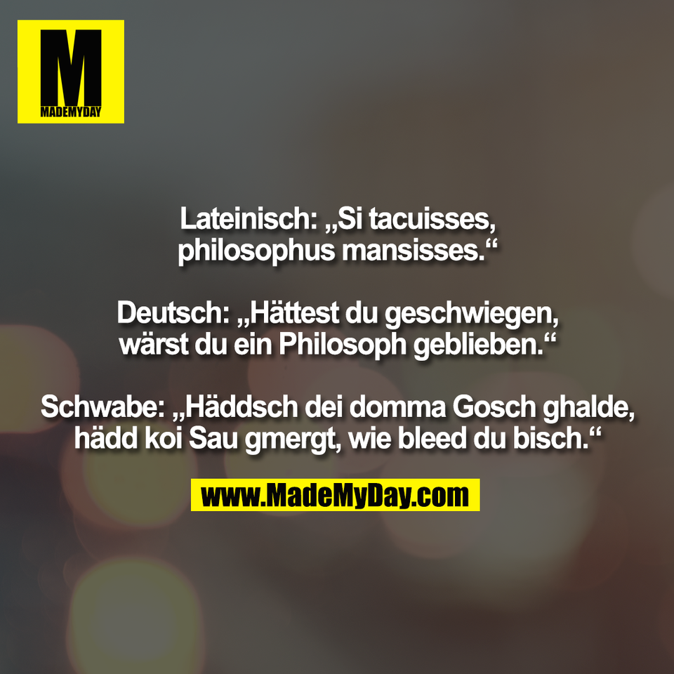 Lateinisch: „Si tacuisses,<br />
philosophus mansisses.“<br />
<br />
Deutsch: „Hättest du geschwiegen,<br />
wärst du ein Philosoph geblieben.“<br />
<br />
Schwabe: „Häddsch dei domma Gosch ghalde,<br />
hädd koi Sau gmergt, wie bleed du bisch.“
