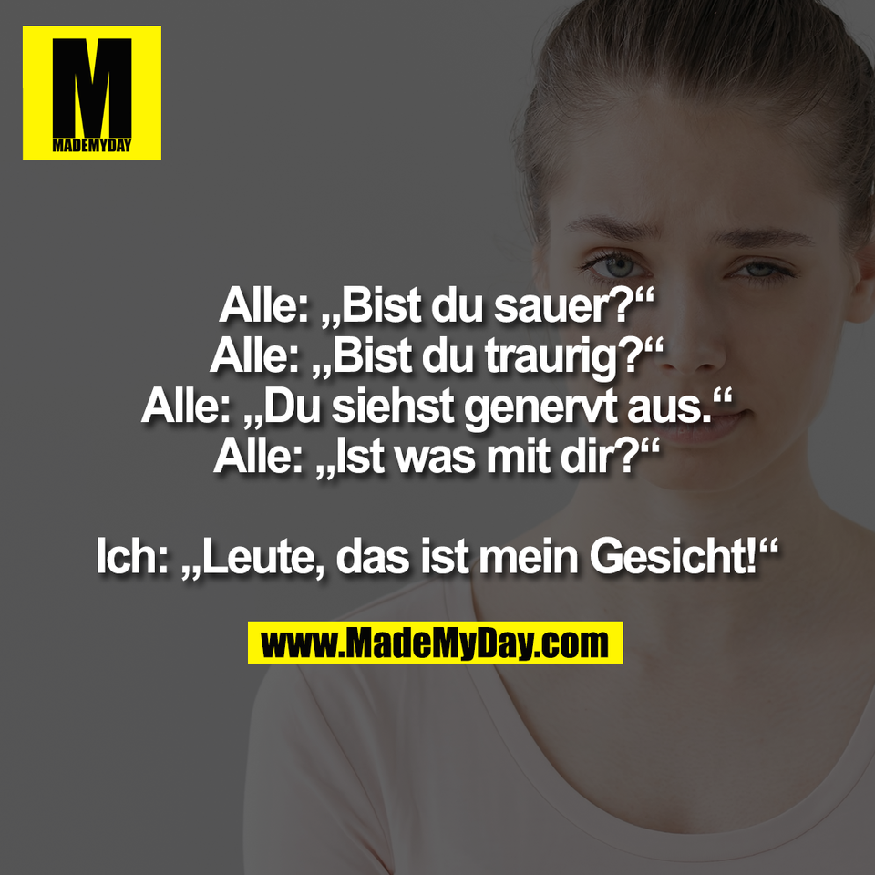 Alle: „Bist du sauer?“<br />
Alle: „Bist du traurig?“<br />
Alle: „Du siehst genervt aus.“<br />
Alle: „Ist was mit dir?“<br />
<br />
Ich: „Leute, das ist mein Gesicht!“