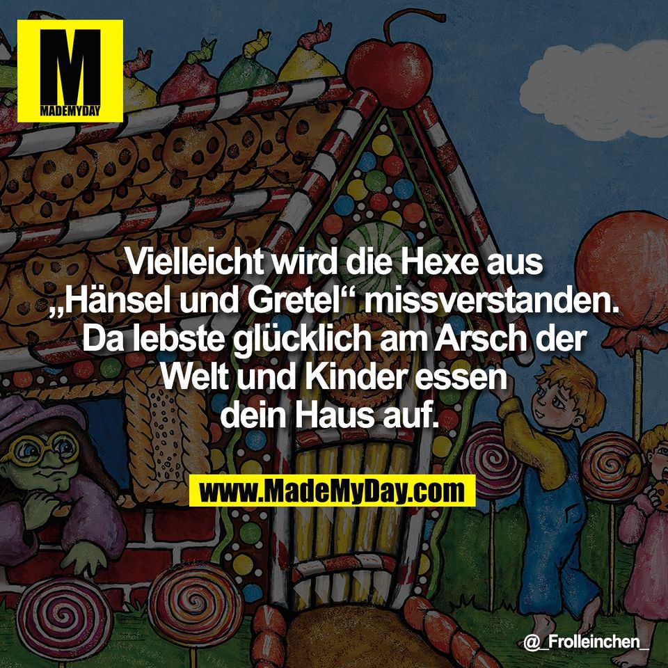 Vielleicht wird die Hexe aus<br />
„Hänsel und Gretel“ missverstanden.<br />
Da lebste glücklich am Arsch der<br />
Welt und Kinder essen<br />
dein Haus auf.