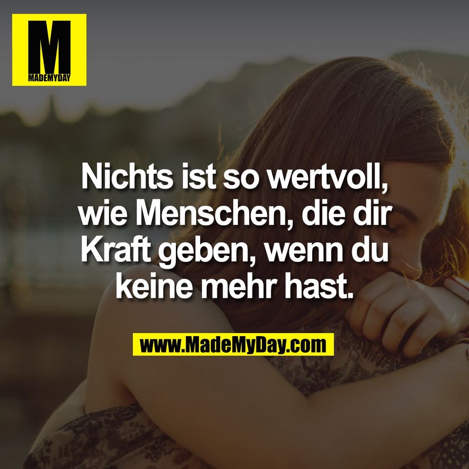 Nichts ist so wertvoll,<br />
wie Menschen, die dir<br />
Kraft geben, wenn du<br />
keine mehr hast.