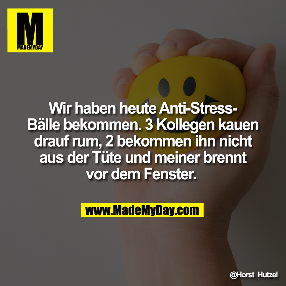 Wir haben heute Anti-Stress-<br />
Bälle bekommen. 3 Kollegen kauen<br />
drauf rum, 2 bekommen ihn nicht<br />
aus der Tüte und meiner brennt<br />
vor dem Fenster.