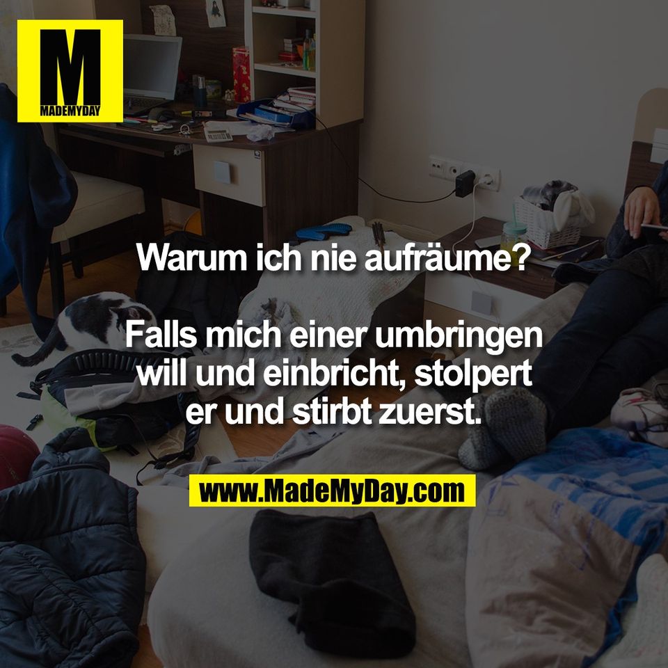 Warum ich nie aufräume?<br />
<br />
Falls mich einer umbringen<br />
will und einbricht, stolpert<br />
er und stirbt zuerst.