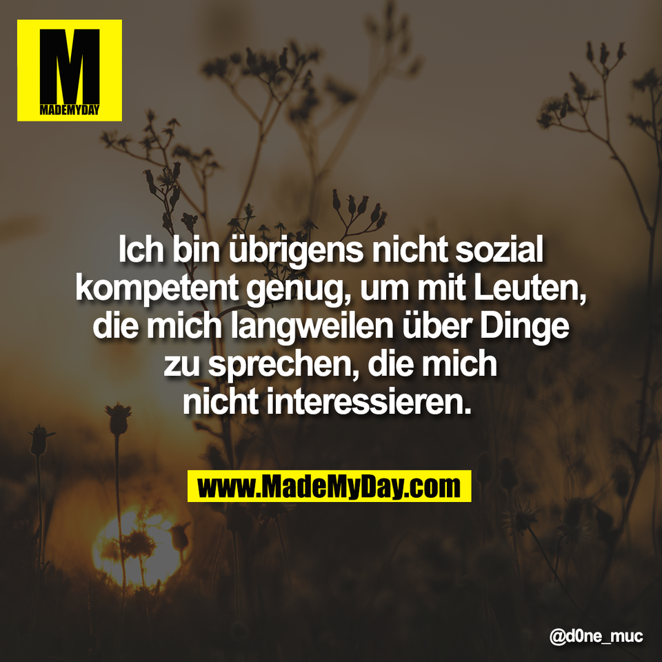 Ich bin übrigens nicht sozial<br />
kompetent genug, um mit Leuten,<br />
die mich langweilen über Dinge<br />
zu sprechen, die mich<br />
nicht interessieren.