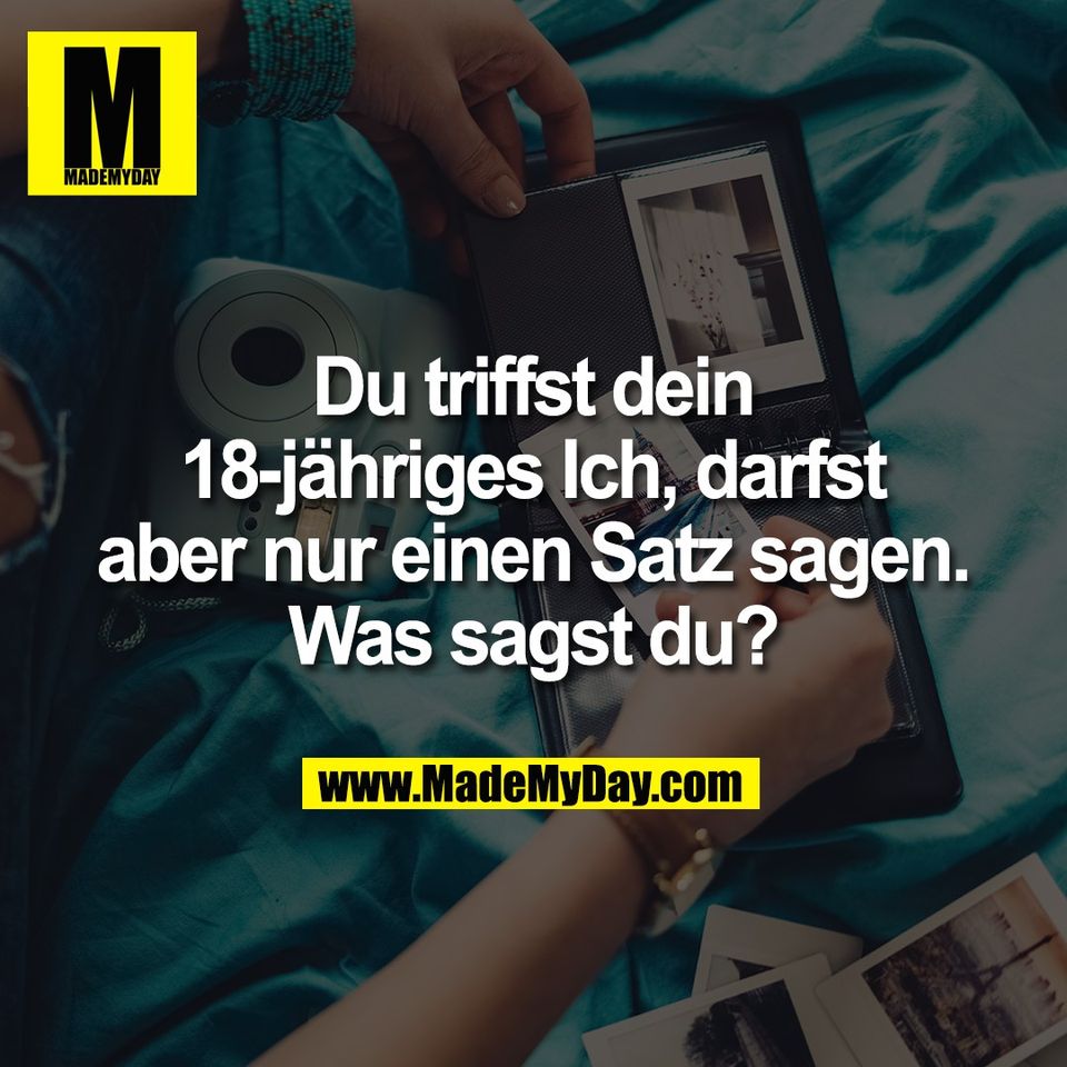 Du triffst dein<br />
18-jähriges Ich, darfst<br />
aber nur einen Satz sagen.<br />
Was sagst du?