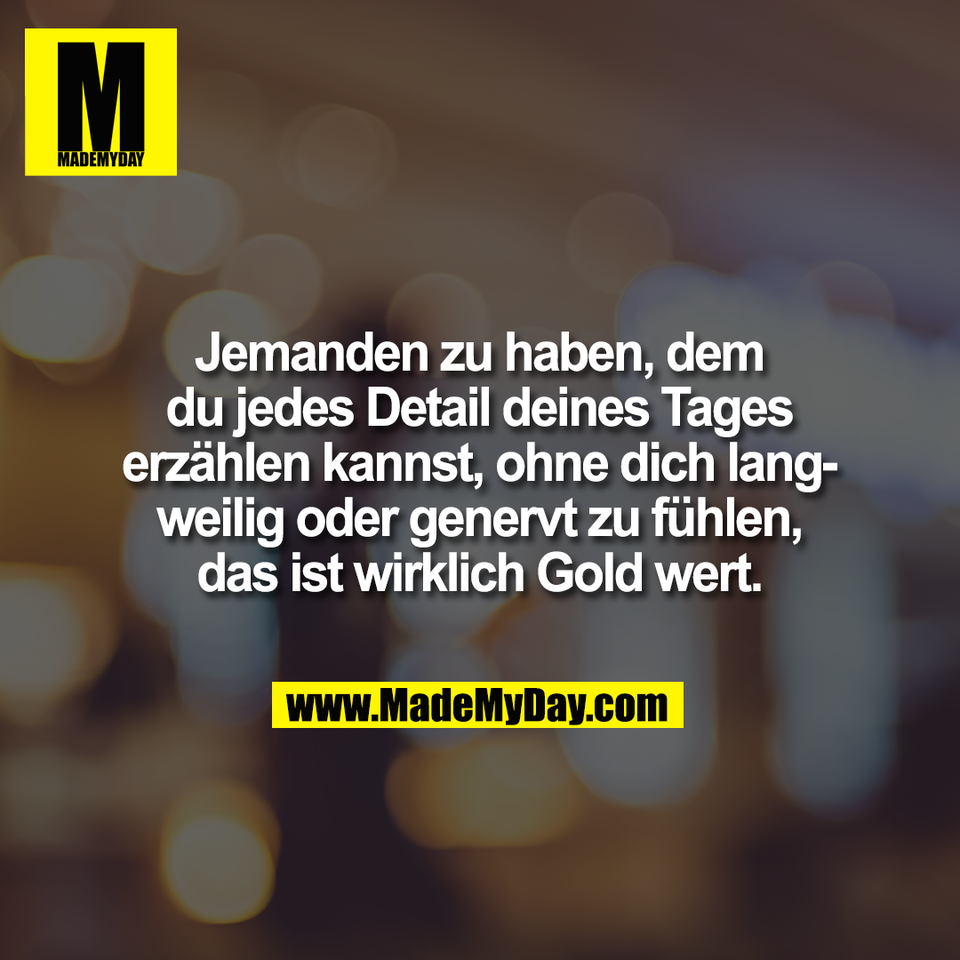 Jemanden zu haben, dem<br />
du jedes Detail deines Tages<br />
erzählen kannst, ohne dich lang-<br />
weilig oder genervt zu fühlen,<br />
das ist wirklich Gold wert.
