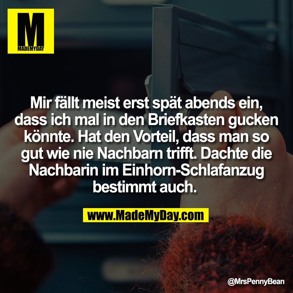 Mir fällt meist erst spät abends ein,<br />
dass ich mal in den Briefkasten gucken<br />
könnte. Hat den Vorteil, dass man so<br />
gut wie nie Nachbarn trifft. Dachte die<br />
Nachbarin im Einhorn-Schlafanzug<br />
bestimmt auch.