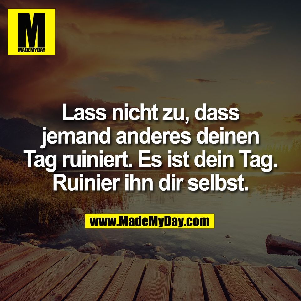 Lass nicht zu, dass<br />
jemand anderes deinen<br />
Tag ruiniert. Es ist dein Tag.<br />
Ruinier ihn dir selbst.