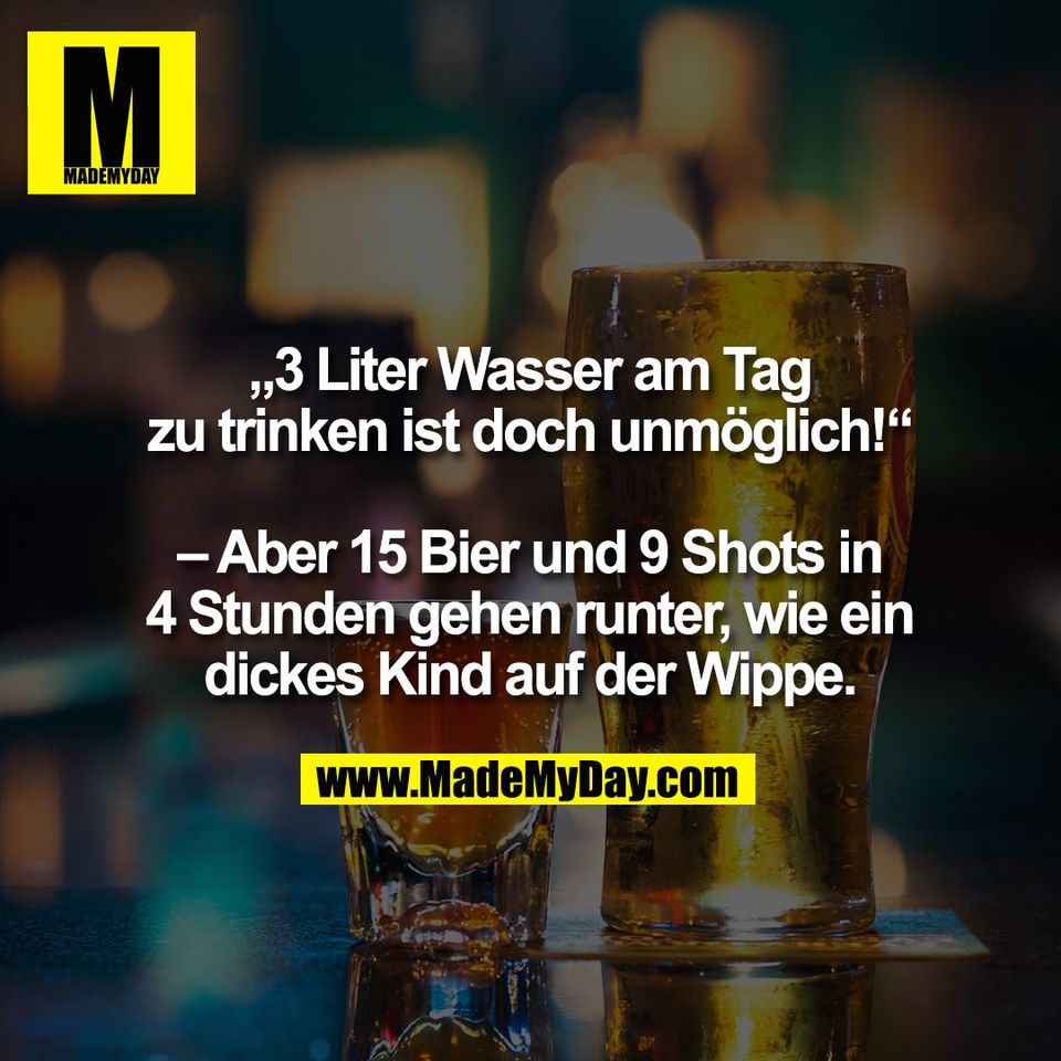 „3 Liter Wasser am Tag<br />
zu trinken ist doch unmöglich!“<br />
<br />
– Aber 15 Bier und 9 Shots in<br />
4 Stunden gehen runter, wie ein<br />
dickes Kind auf der Wippe.
