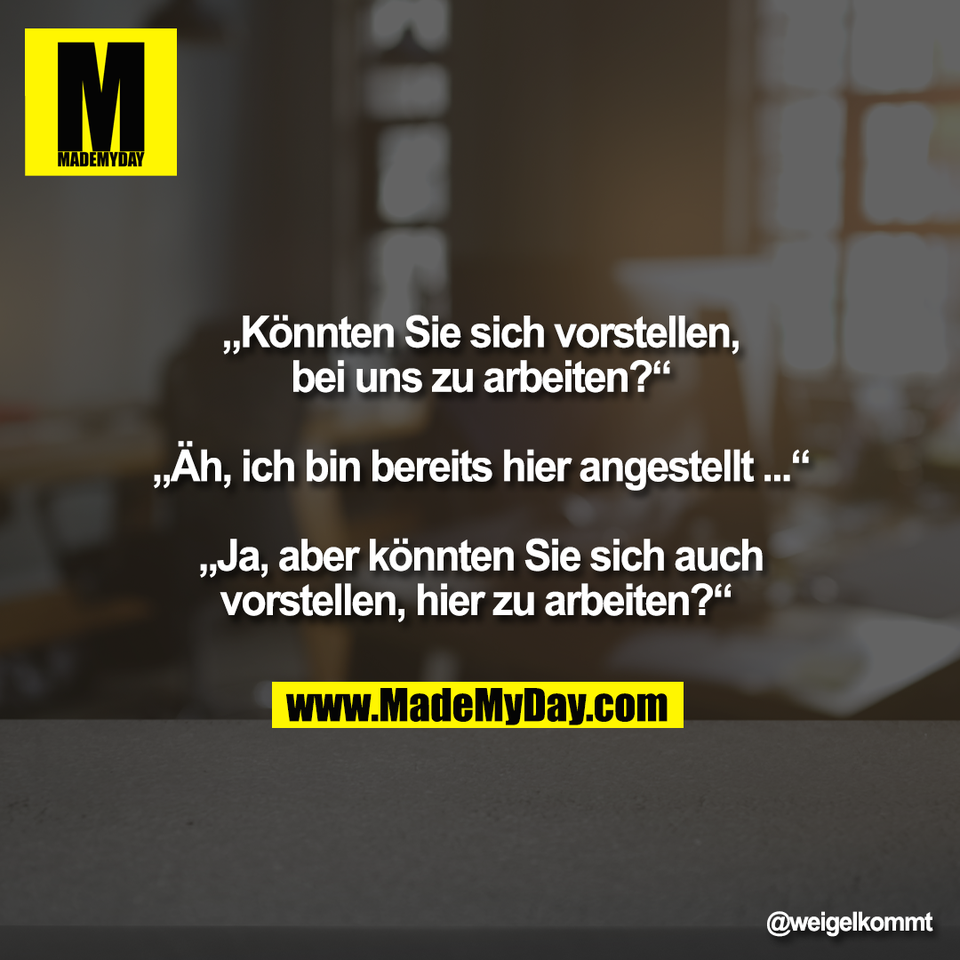 „Könnten Sie sich vorstellen,<br />
bei uns zu arbeiten?“<br />
<br />
„Äh, ich bin bereits hier angestellt ...“<br />
<br />
„Ja, aber könnten Sie sich auch<br />
vorstellen, hier zu arbeiten?“