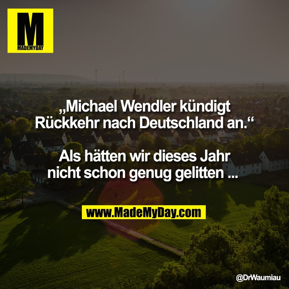 „Michael Wendler kündigt<br />
Rückkehr nach Deutschland an.“<br />
<br />
Als hätten wir dieses Jahr<br />
nicht schon genug gelitten ...